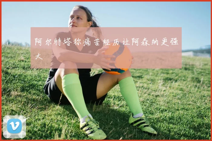 阿尔特塔称痛苦经历让阿森纳更强大