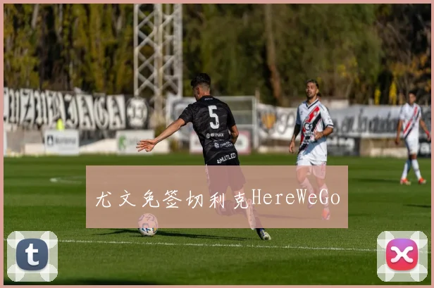 尤文免签切利克HereWeGo